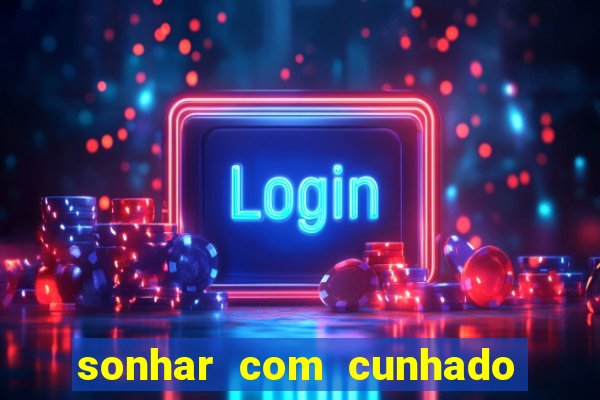sonhar com cunhado no jogo do bicho